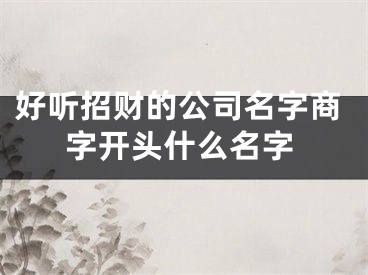 好听招财的公司名字商字开头什么名字