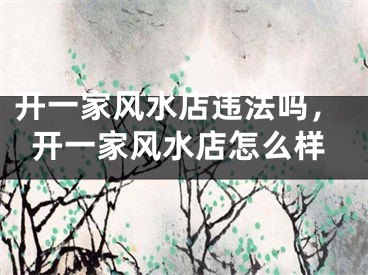 开一家风水店违法吗，开一家风水店怎么样