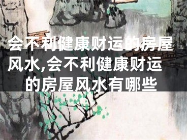 会不利健康财运的房屋风水,会不利健康财运的房屋风水有哪些
