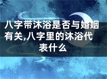 八字带沐浴是否与婚姻有关,八字里的沐浴代表什么