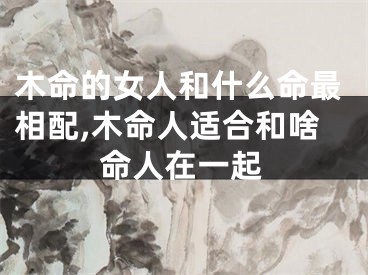 木命的女人和什么命最相配,木命人适合和啥命人在一起