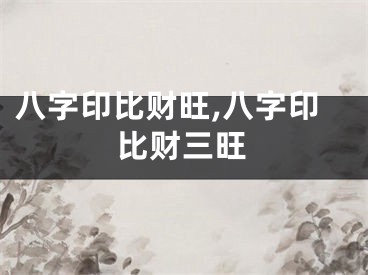 八字印比财旺,八字印比财三旺