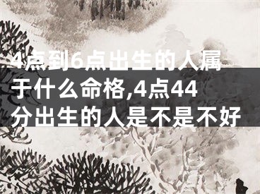4点到6点出生的人属于什么命格,4点44分出生的人是不是不好