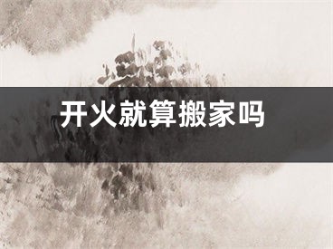 开火就算搬家吗