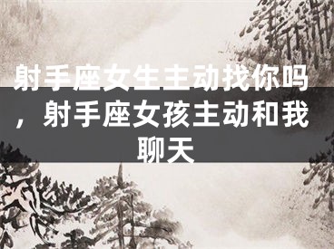 射手座女生主动找你吗，射手座女孩主动和我聊天