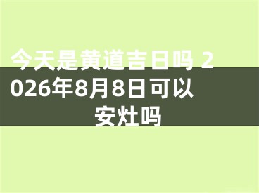 今天是黄道吉日吗 2026年8月8日可以安灶吗