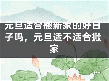 元旦适合搬新家的好日子吗，元旦适不适合搬家