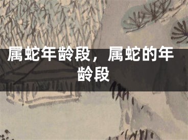 属蛇年龄段，属蛇的年龄段