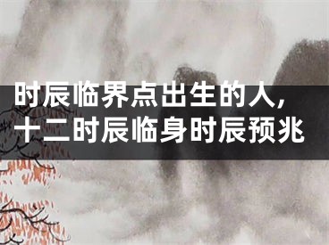 时辰临界点出生的人,十二时辰临身时辰预兆