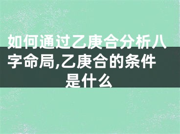 如何通过乙庚合分析八字命局,乙庚合的条件是什么