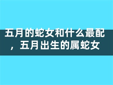 五月的蛇女和什么最配，五月出生的属蛇女