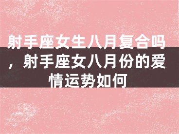 射手座女生八月复合吗，射手座女八月份的爱情运势如何