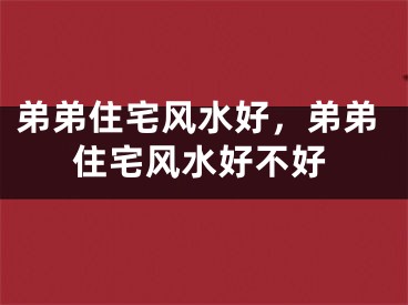 弟弟住宅风水好，弟弟住宅风水好不好