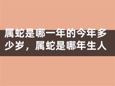 属蛇是哪一年的今年多少岁，属蛇是哪年生人