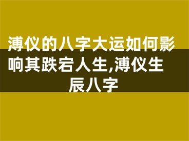 溥仪的八字大运如何影响其跌宕人生,溥仪生辰八字