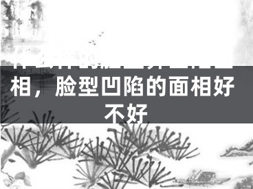 什么样的脸型算凹陷面相，脸型凹陷的面相好不好