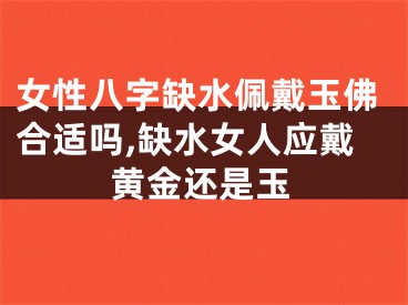 女性八字缺水佩戴玉佛合适吗,缺水女人应戴黄金还是玉