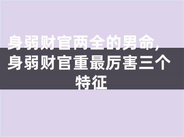 身弱财官两全的男命,身弱财官重最厉害三个特征