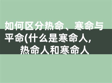 如何区分热命、寒命与平命(什么是寒命人,热命人和寒命人