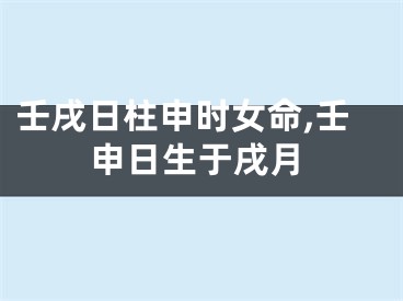 壬戌日柱申时女命,壬申日生于戌月