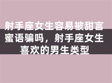 射手座女生容易被甜言蜜语骗吗，射手座女生喜欢的男生类型