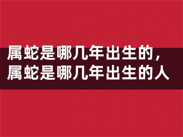 属蛇是哪几年出生的，属蛇是哪几年出生的人