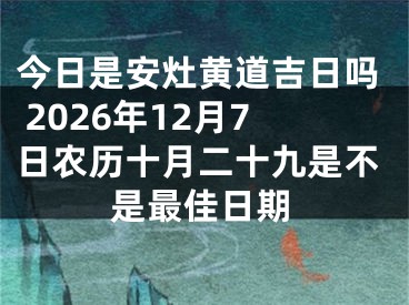 今日是安灶黄道吉日吗 2026年12月7日农历十月二十九是不是最佳日期