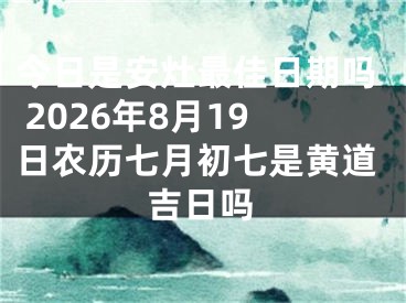 今日是安灶最佳日期吗 2026年8月19日农历七月初七是黄道吉日吗