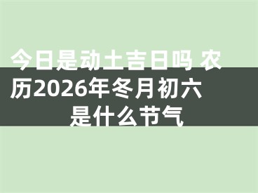 今日是动土吉日吗 农历2026年冬月初六是什么节气