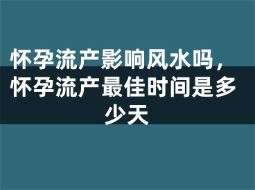 怀孕流产影响风水吗,怀孕流产最佳时间是多少天