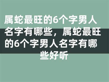 属蛇最旺的6个字男人名字有哪些,属蛇最旺的6个字男人名字有哪些好听