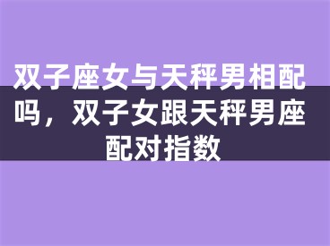 双子座女与天秤男相配吗，双子女跟天秤男座配对指数
