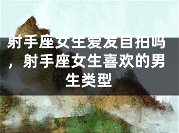 射手座女生爱发自拍吗，射手座女生喜欢的男生类型
