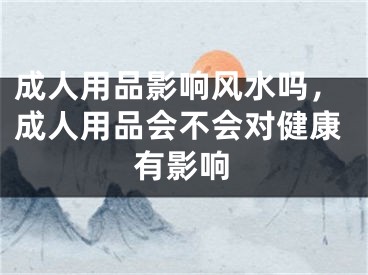 成人用品影响风水吗，成人用品会不会对健康有影响