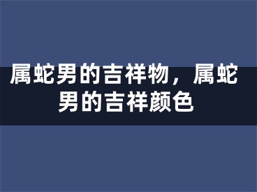属蛇男的吉祥物,属蛇男的吉祥颜色