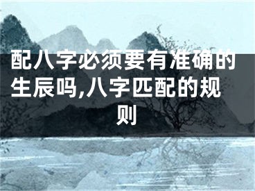 配八字必须要有准确的生辰吗,八字匹配的规则