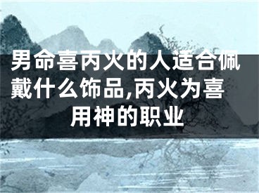 男命喜丙火的人适合佩戴什么饰品,丙火为喜用神的职业
