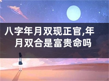 八字年月双现正官,年月双合是富贵命吗