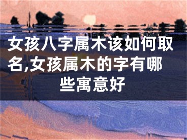 女孩八字属木该如何取名,女孩属木的字有哪些寓意好