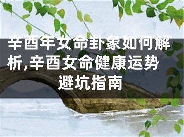 辛酉年女命卦象如何解析,辛酉女命健康运势避坑指南