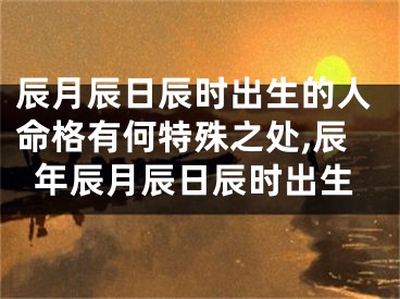 辰月辰日辰时出生的人命格有何特殊之处,辰年辰月辰日辰时出生