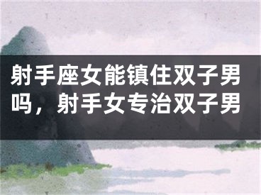 射手座女能镇住双子男吗,射手女专治双子男