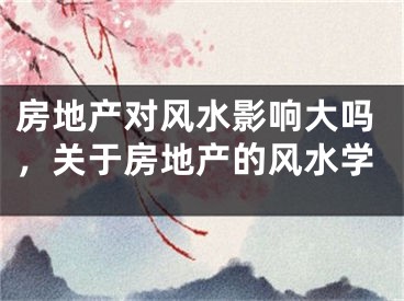 房地产对风水影响大吗，关于房地产的风水学