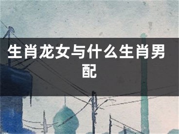 生肖龙女与什么生肖男配