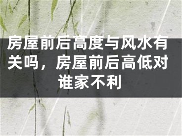 房屋前后高度与风水有关吗,房屋前后高低对谁家不利