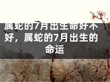 属蛇的7月出生命好不好，属蛇的7月出生的命运