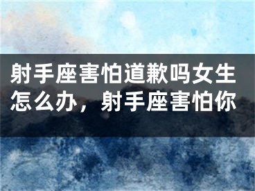 射手座害怕道歉吗女生怎么办,射手座害怕你