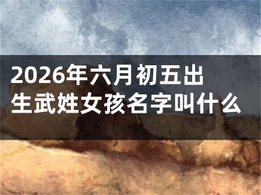 2026年六月初五出生武姓女孩名字叫什么
