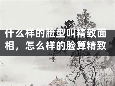 什么样的脸型叫精致面相，怎么样的脸算精致