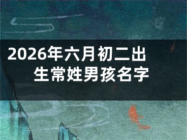 2026年六月初二出生常姓男孩名字